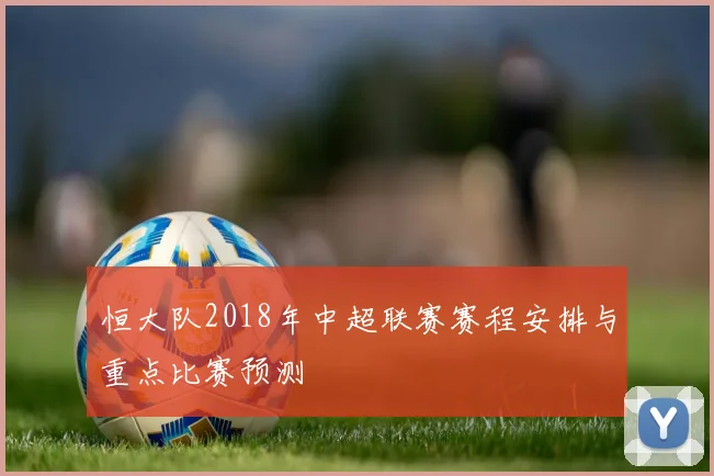 恒大队2018年中超联赛赛程安排与重点比赛预测