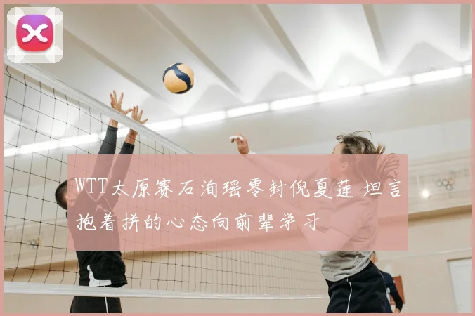 WTT太原赛石洵瑶零封倪夏莲 坦言抱着拼的心态向前辈学习