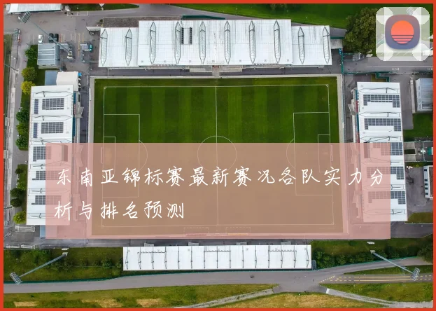 东南亚锦标赛最新赛况各队实力分析与排名预测
