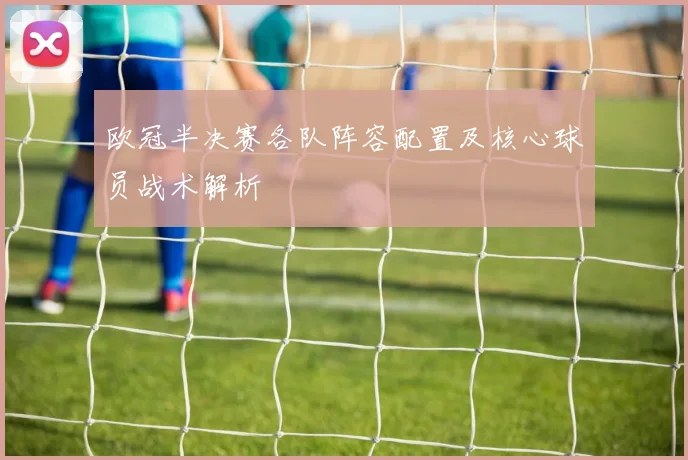 欧冠半决赛各队阵容配置及核心球员战术解析