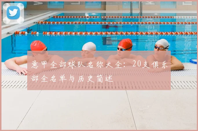 意甲全部球队名称大全:20支俱乐部全名单与历史简述