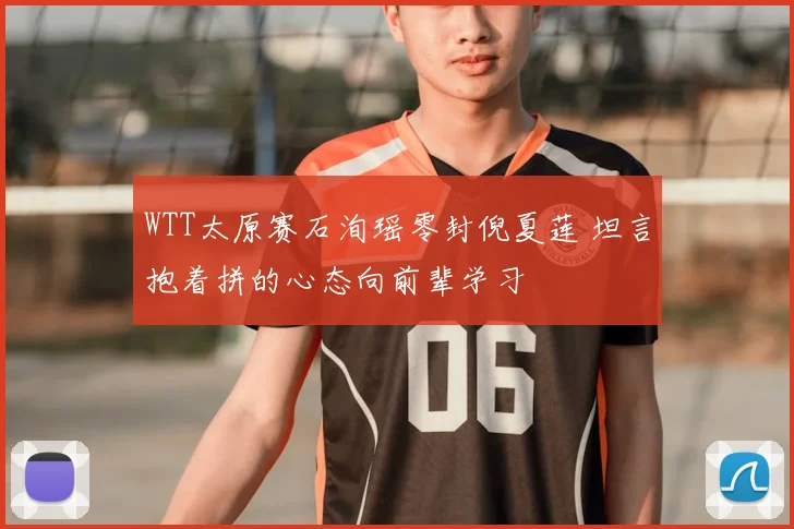 WTT太原赛石洵瑶零封倪夏莲 坦言抱着拼的心态向前辈学习