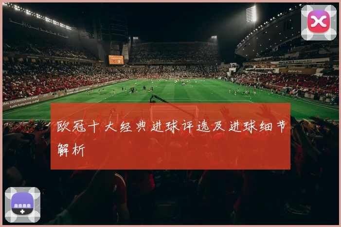 欧冠十大经典进球评选及进球细节解析