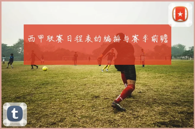 西甲联赛日程表的编排与赛季前瞻