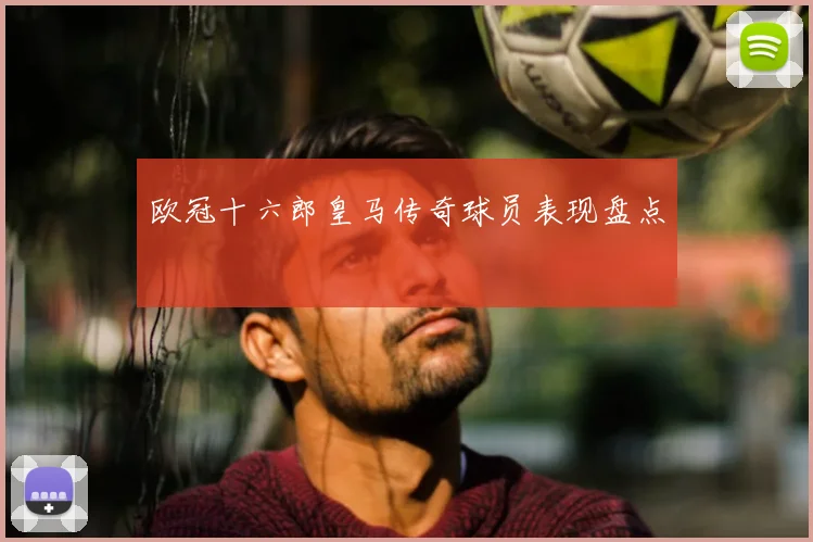 欧冠十六郎皇马传奇球员表现盘点
